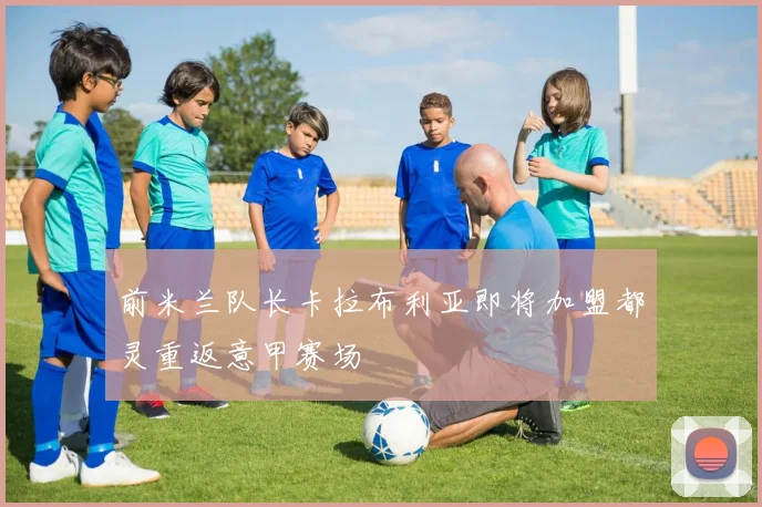 前米兰队长卡拉布利亚即将加盟都灵重返意甲赛场