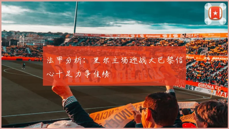 法甲分析：里尔主场迎战大巴黎信心十足力争佳绩