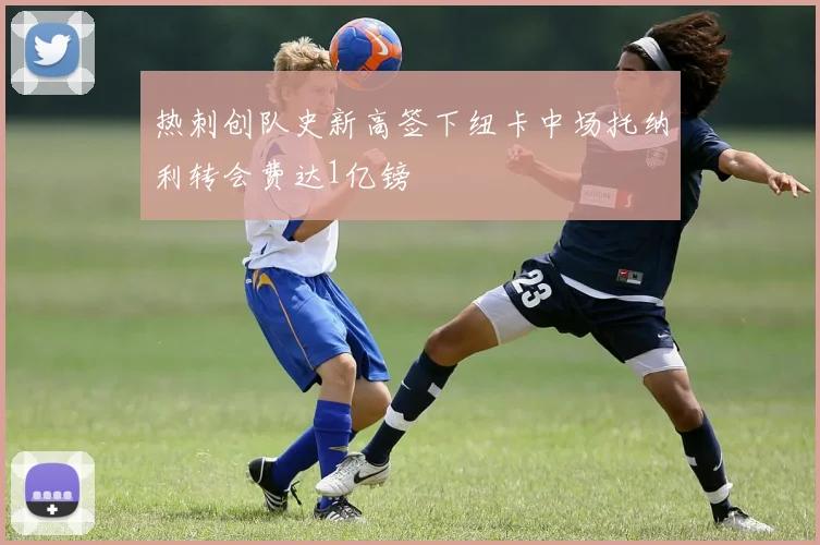 热刺创队史新高签下纽卡中场托纳利转会费达1亿镑