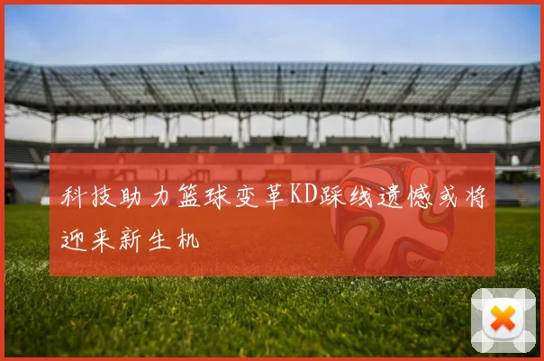 科技助力篮球变革KD踩线遗憾或将迎来新生机