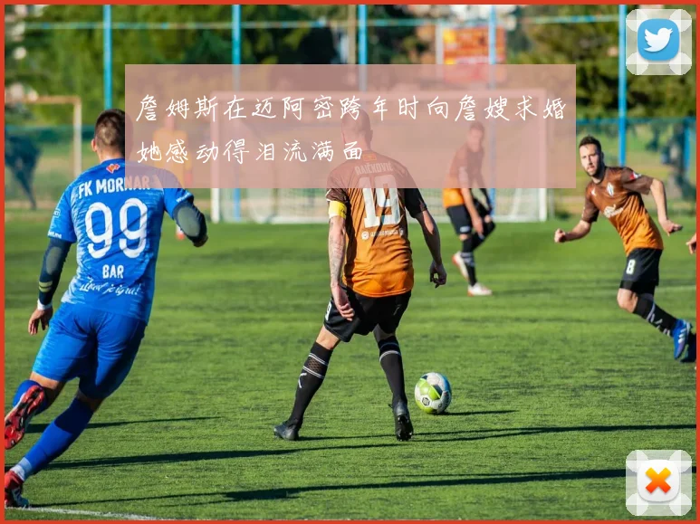 詹姆斯在迈阿密跨年时向詹嫂求婚她感动得泪流满面