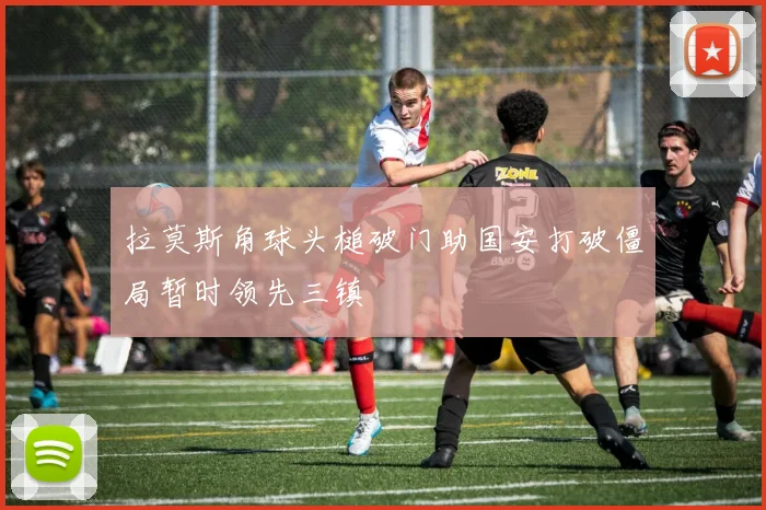 拉莫斯角球头槌破门助国安打破僵局暂时领先三镇