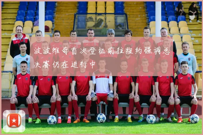 波波维奇首次登机前往纽约强调总决赛仍在进行中